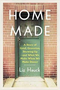 Home Made: A Story of Grief, Groceries, Showing Up—and What We Make When We Make Dinner, by Liz Hauck