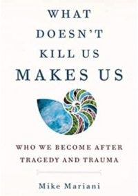 What Doesn’t Kill Us Makes Us: Who We Become After Tragedy and Trauma by Mike Mariani