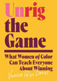 Unrig the Game: What Women of Color Can Teach Everyone About Winning, by Vanessa Priya Daniel